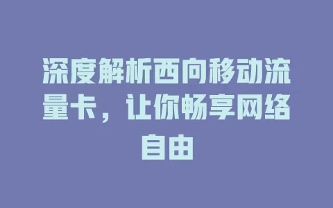 深度解析西向移动流量卡，让你畅享网络自由