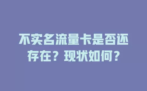 不实名流量卡是否还存在？现状如何？