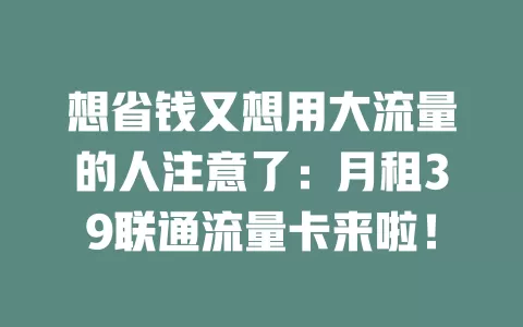 想省钱又想用大流量的人注意了：月租39联通流量卡来啦！