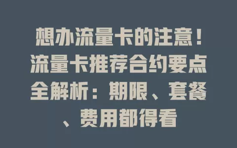 想办流量卡的注意！流量卡推荐合约要点全解析：期限、套餐、费用都得看