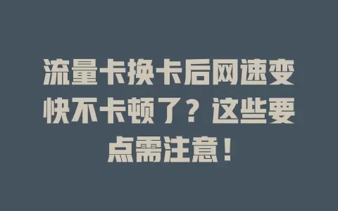流量卡换卡后网速变快不卡顿了？这些要点需注意！