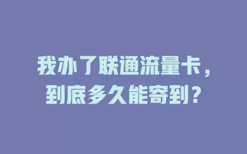 我办了联通流量卡，到底多久能寄到？