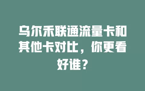乌尔禾联通流量卡和其他卡对比，你更看好谁？