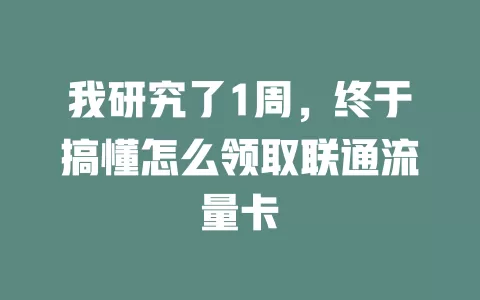 我研究了1周，终于搞懂怎么领取联通流量卡
