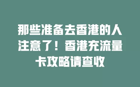 那些准备去香港的人注意了！香港充流量卡攻略请查收