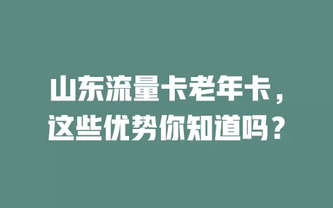 山东流量卡老年卡，这些优势你知道吗？