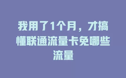 我用了1个月，才搞懂联通流量卡免哪些流量