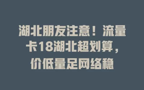 湖北朋友注意！流量卡18湖北超划算，价低量足网络稳