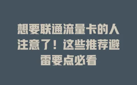 想要联通流量卡的人注意了！这些推荐避雷要点必看