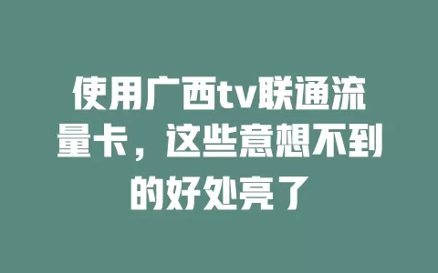使用广西tv联通流量卡，这些意想不到的好处亮了