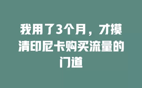 我用了3个月，才摸清印尼卡购买流量的门道