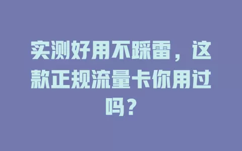实测好用不踩雷，这款正规流量卡你用过吗？