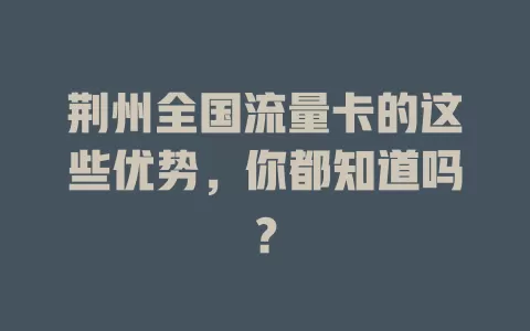 荆州全国流量卡的这些优势，你都知道吗？