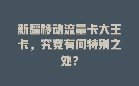 新疆移动流量卡大王卡，究竟有何特别之处？