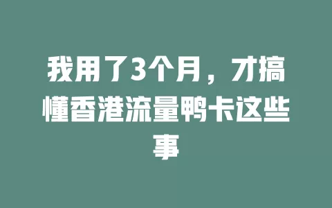 我用了3个月，才搞懂香港流量鸭卡这些事