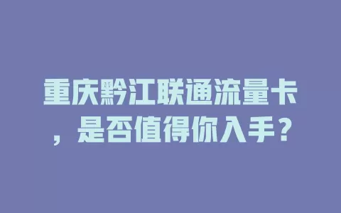 重庆黔江联通流量卡，是否值得你入手？