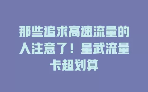 那些追求高速流量的人注意了！星武流量卡超划算