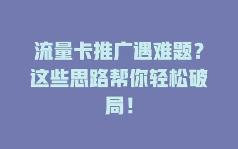流量卡推广遇难题？这些思路帮你轻松破局！