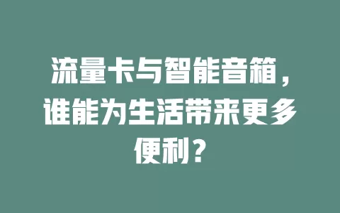 流量卡与智能音箱，谁能为生活带来更多便利？