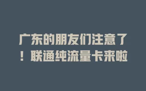 广东的朋友们注意了！联通纯流量卡来啦