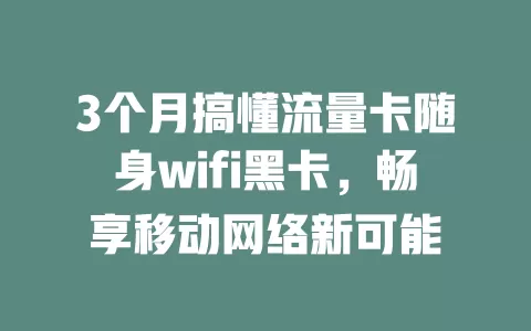 3个月搞懂流量卡随身wifi黑卡，畅享移动网络新可能
