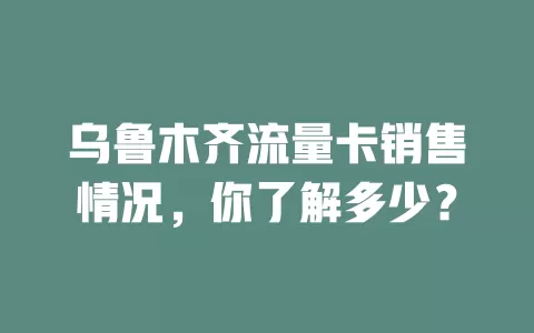 乌鲁木齐流量卡销售情况，你了解多少？