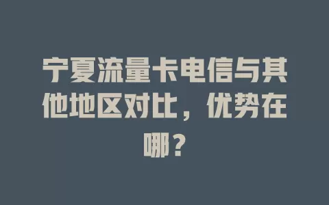 宁夏流量卡电信与其他地区对比，优势在哪？