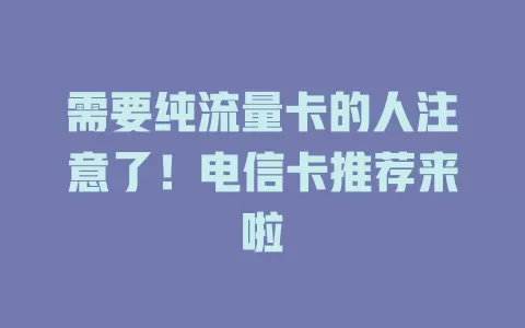 需要纯流量卡的人注意了！电信卡推荐来啦