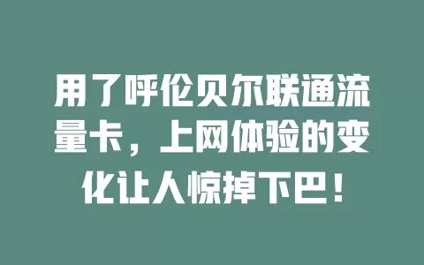 用了呼伦贝尔联通流量卡，上网体验的变化让人惊掉下巴！
