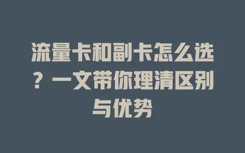 流量卡和副卡怎么选？一文带你理清区别与优势