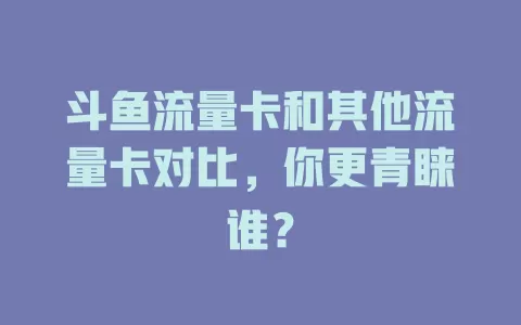 斗鱼流量卡和其他流量卡对比，你更青睐谁？