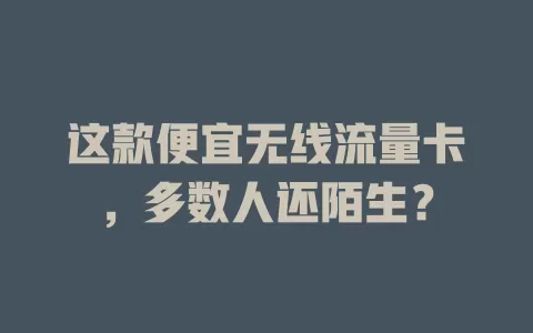 这款便宜无线流量卡，多数人还陌生？