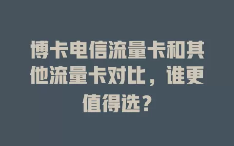 博卡电信流量卡和其他流量卡对比，谁更值得选？