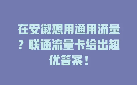 在安徽想用通用流量？联通流量卡给出超优答案！