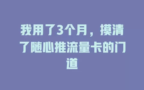 我用了3个月，摸清了随心推流量卡的门道