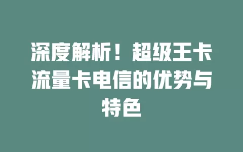 深度解析！超级王卡流量卡电信的优势与特色