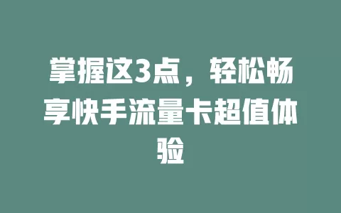 掌握这3点，轻松畅享快手流量卡超值体验