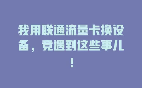 我用联通流量卡换设备，竟遇到这些事儿！