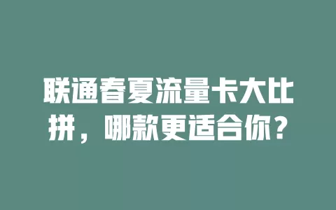 联通春夏流量卡大比拼，哪款更适合你？