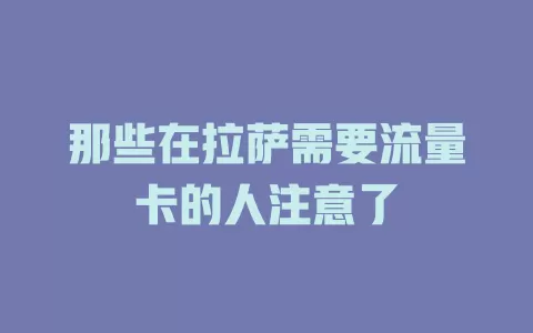 那些在拉萨需要流量卡的人注意了