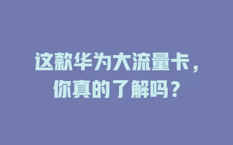 这款华为大流量卡，你真的了解吗？