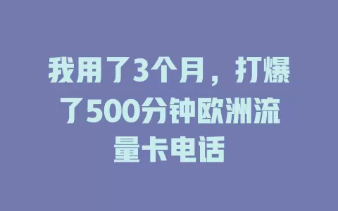 我用了3个月，打爆了500分钟欧洲流量卡电话