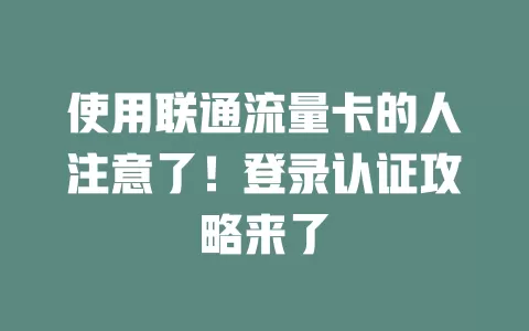 使用联通流量卡的人注意了！登录认证攻略来了