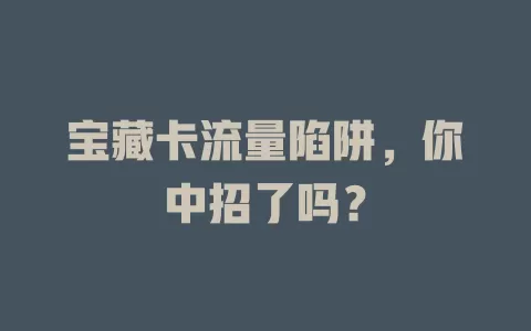宝藏卡流量陷阱，你中招了吗？