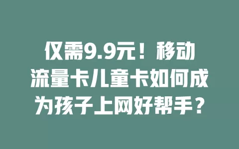 仅需9.9元！移动流量卡儿童卡如何成为孩子上网好帮手？