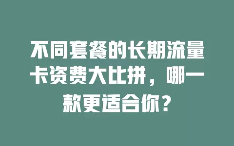 不同套餐的长期流量卡资费大比拼，哪一款更适合你？