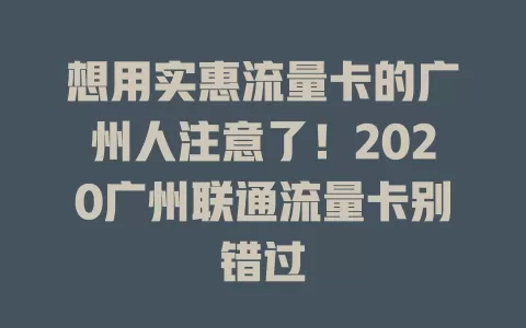 想用实惠流量卡的广州人注意了！2020广州联通流量卡别错过