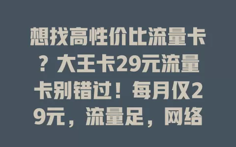 想找高性价比流量卡？大王卡29元流量卡别错过！每月仅29元，流量足，网络覆盖广，办理使用超便捷，满足多样需求，是你的理想之选！