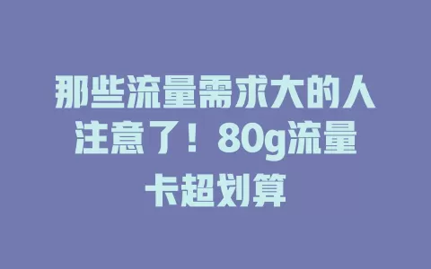 那些流量需求大的人注意了！80g流量卡超划算