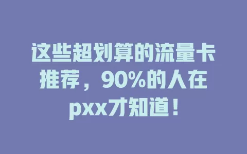 这些超划算的流量卡推荐，90%的人在pxx才知道！